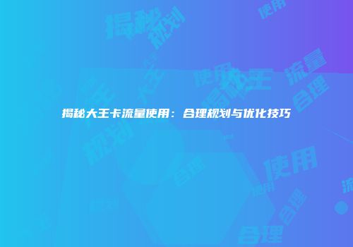 揭秘大王卡流量使用：合理规划与优化技巧