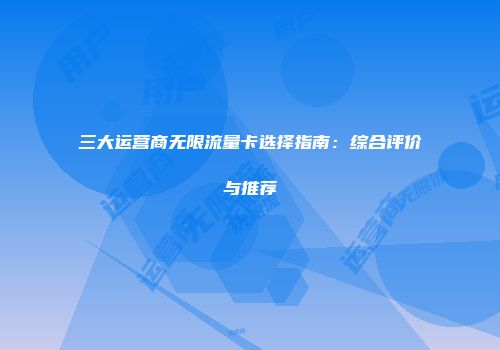 三大运营商无限流量卡选择指南：综合评价与推荐