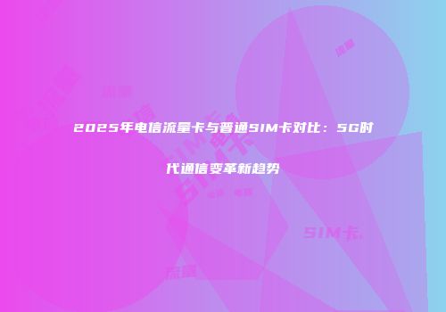 2025年电信流量卡与普通SIM卡对比：5G时代通信变革新趋势