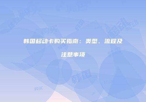 韩国移动卡购买指南：类型、流程及注意事项