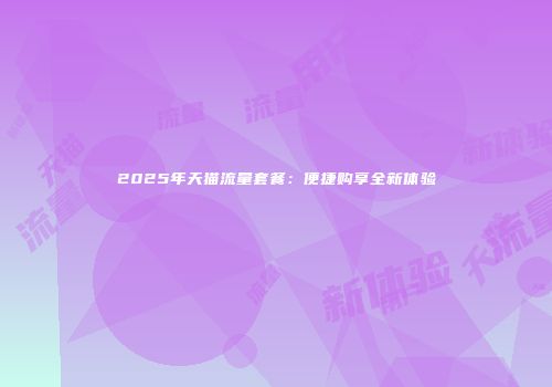 2025年天猫流量套餐：便捷购享全新体验
