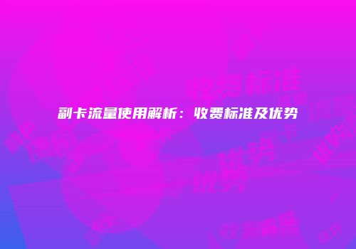 副卡流量使用解析：收费标准及优势