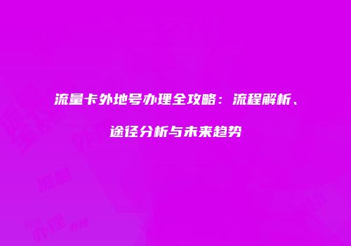 流量卡外地号办理全攻略：流程解析、途径分析与未来趋势