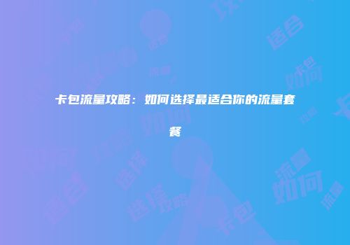 卡包流量攻略：如何选择最适合你的流量套餐