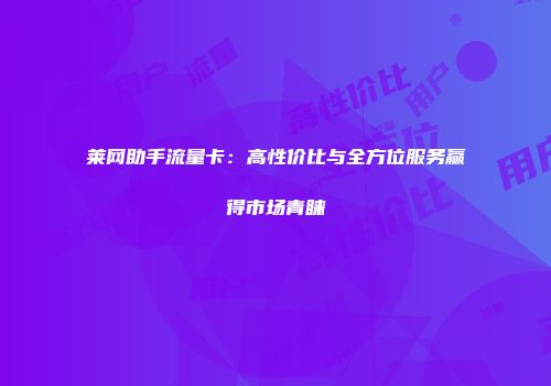 莱网助手流量卡：高性价比与全方位服务赢得市场青睐