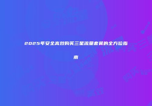 2025年安全高效购买三星流量套餐的全方位指南