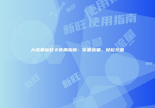 大流量新旺卡使用指南：实惠流量，轻松充值