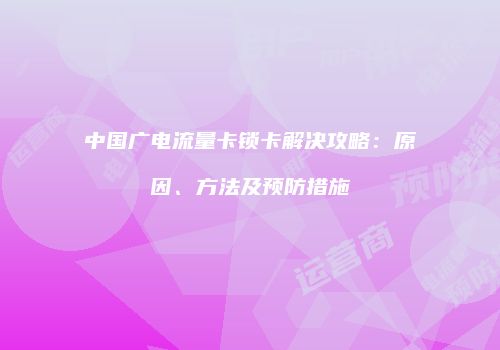 中国广电流量卡锁卡解决攻略：原因、方法及预防措施