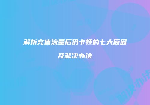 解析充值流量后仍卡顿的七大原因及解决办法