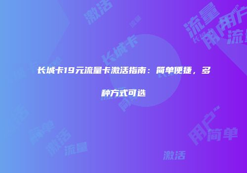 长城卡19元流量卡激活指南：简单便捷，多种方式可选