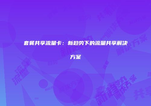 套餐共享流量卡：新趋势下的流量共享解决方案