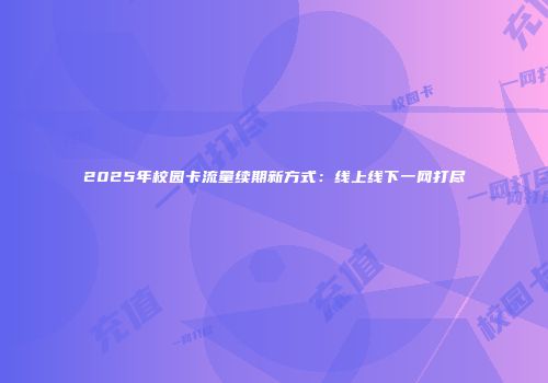 2025年校园卡流量续期新方式：线上线下一网打尽