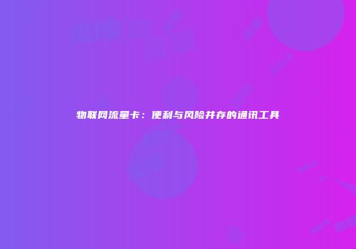物联网流量卡：便利与风险并存的通讯工具