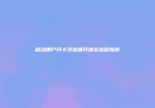 移动用户开卡及流量开通全流程指南