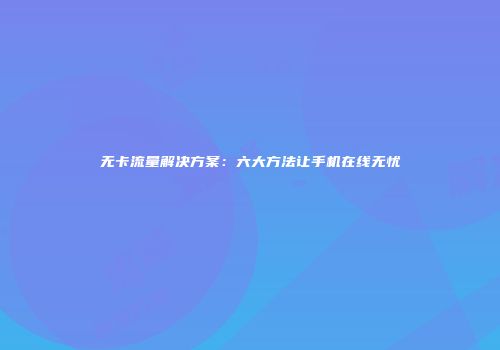 无卡流量解决方案：六大方法让手机在线无忧