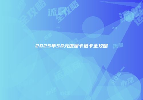 2025年50元流量卡退卡全攻略