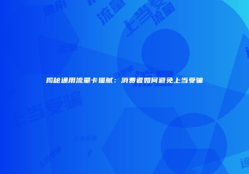 揭秘通用流量卡猫腻：消费者如何避免上当受骗