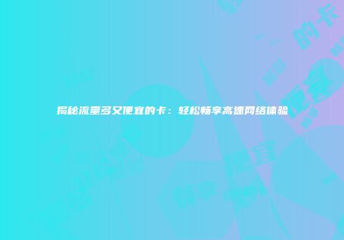 揭秘流量多又便宜的卡：轻松畅享高速网络体验