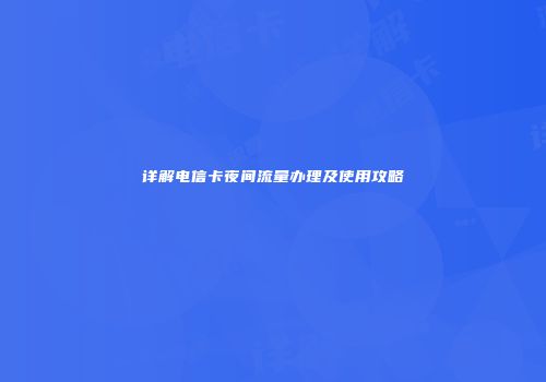 详解电信卡夜间流量办理及使用攻略