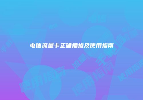 电信流量卡正确插拔及使用指南