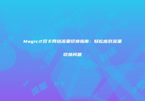 Magic2双卡网络流量切换指南：轻松应对流量切换问题