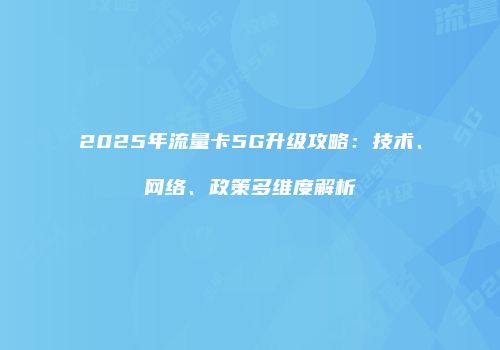 2025年流量卡5G升级攻略：技术、网络、政策多维度解析