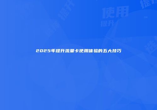 2025年提升流量卡使用体验的五大技巧