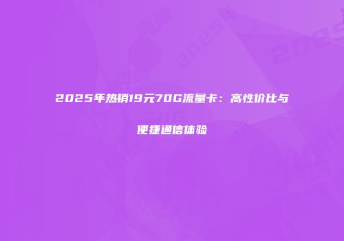 2025年热销19元70G流量卡：高性价比与便捷通信体验