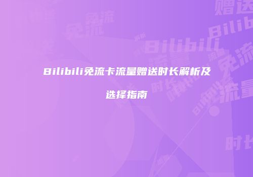 Bilibili免流卡流量赠送时长解析及选择指南