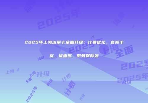 2025年上海流量卡全面升级：计费优化、套餐丰富、优惠多、服务保障强