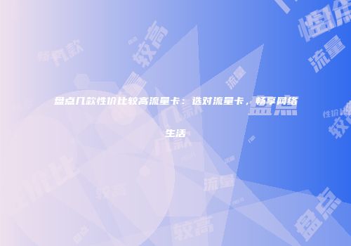 盘点几款性价比较高流量卡：选对流量卡，畅享网络生活