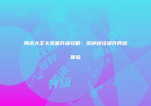 腾讯大王卡流量升级攻略：多种途径提升网络体验