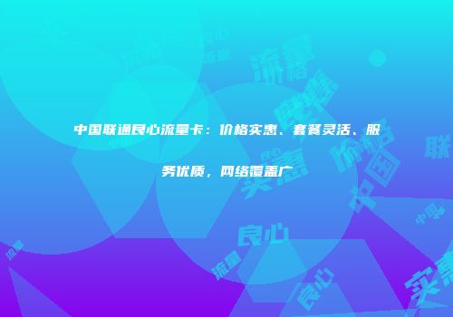 中国联通良心流量卡：价格实惠、套餐灵活、服务优质，网络覆盖广