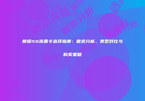 荣耀50流量卡选择指南：需求分析、类型对比与购买策略
