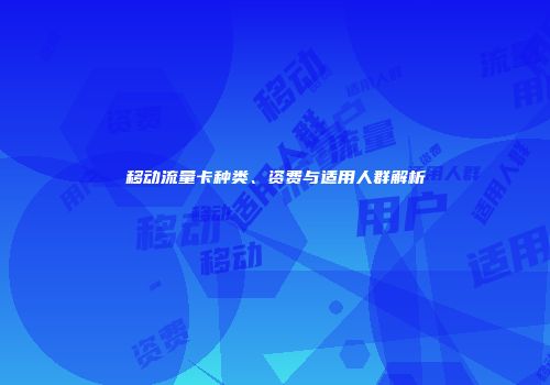 移动流量卡种类、资费与适用人群解析