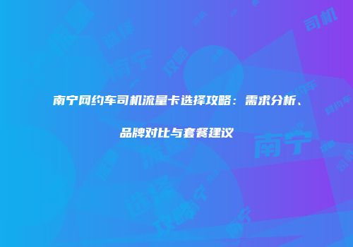 南宁网约车司机流量卡选择攻略：需求分析、品牌对比与套餐建议