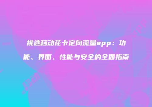 挑选移动花卡定向流量app：功能、界面、性能与安全的全面指南