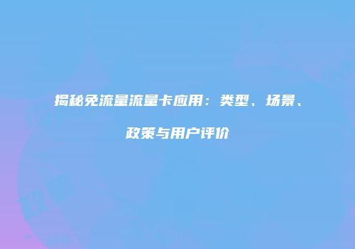 揭秘免流量流量卡应用：类型、场景、政策与用户评价