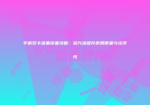 手机双卡流量设置攻略：多方法提升使用便捷与经济性