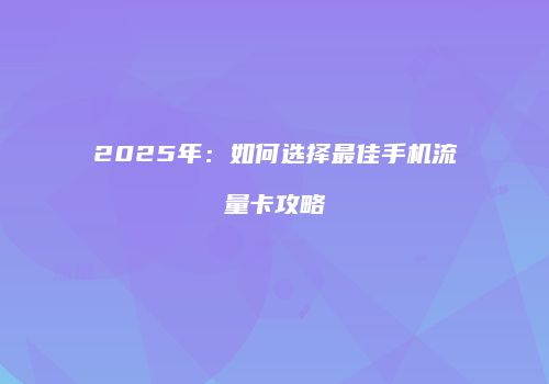 2025年：如何选择最佳手机流量卡攻略