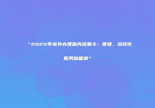 “2025年境外办理国内流量卡：便捷、多样化服务新篇章”