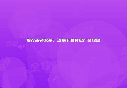 提升店铺流量：流量卡套餐推广全攻略