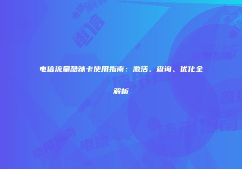电信流量酷辣卡使用指南：激活、查询、优化全解析