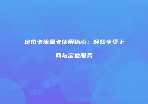 定位卡流量卡使用指南：轻松享受上网与定位服务