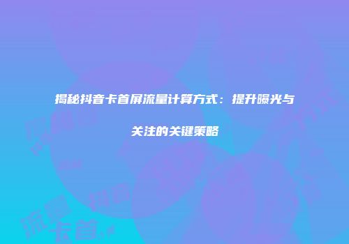 揭秘抖音卡首屏流量计算方式：提升曝光与关注的关键策略