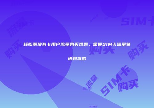 轻松解决有卡用户流量购买难题，掌握SIM卡流量包选购攻略