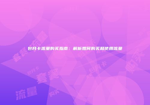 包月卡流量购买指南：解析如何购买和使用流量