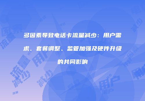 多因素导致电话卡流量减少：用户需求、套餐调整、监管加强及硬件升级的共同影响