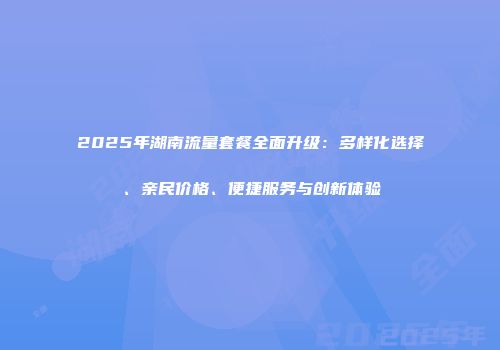 2025年湖南流量套餐全面升级：多样化选择、亲民价格、便捷服务与创新体验