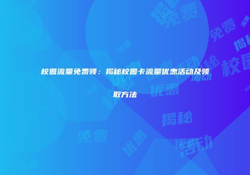 校园流量免费领：揭秘校园卡流量优惠活动及领取方法